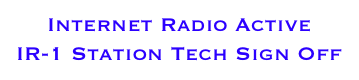Internet Radio Active 
IR-1 Station Tech Sign Off